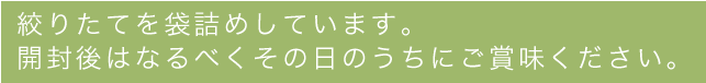 絞りたてを袋詰めしています。 開封後はなるべくその日のうちにご賞味ください。